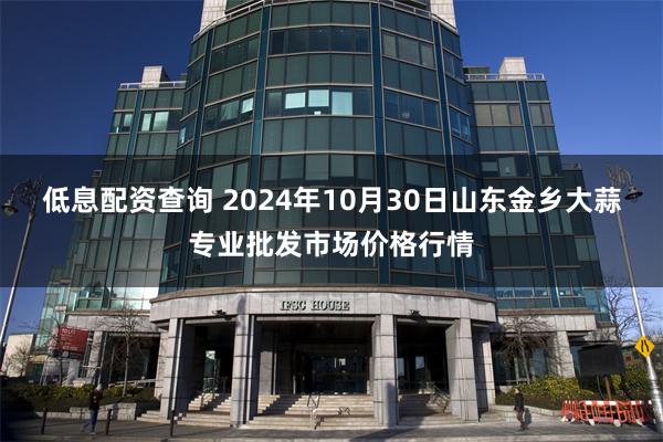 低息配资查询 2024年10月30日山东金乡大蒜专业批发市场价格行情