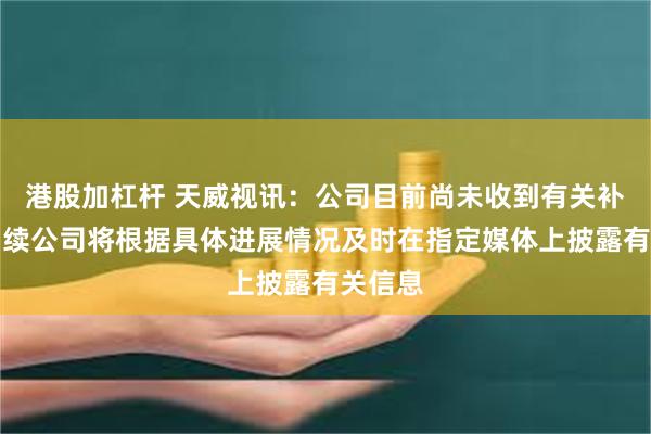 港股加杠杆 天威视讯：公司目前尚未收到有关补助，后续公司将根据具体进展情况及时在指定媒体上披露有关信息