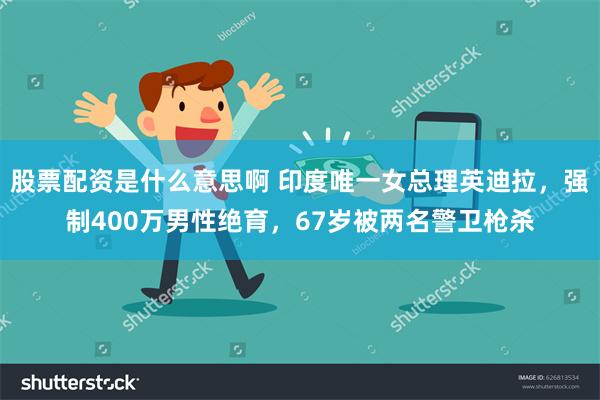 股票配资是什么意思啊 印度唯一女总理英迪拉，强制400万男性绝育，67岁被两名警卫枪杀