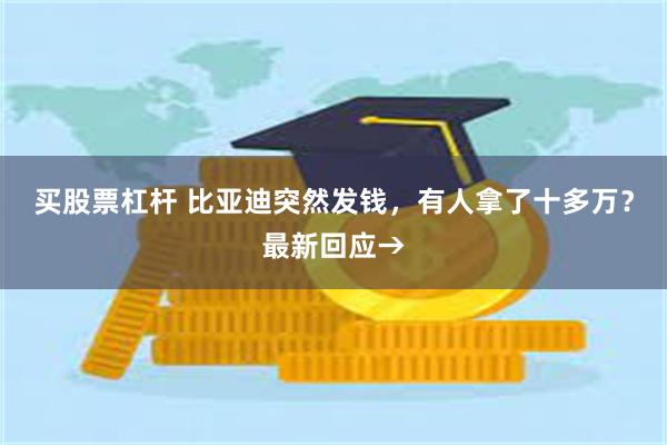 买股票杠杆 比亚迪突然发钱，有人拿了十多万？最新回应→