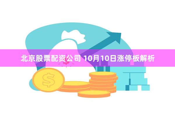 北京股票配资公司 10月10日涨停板解析