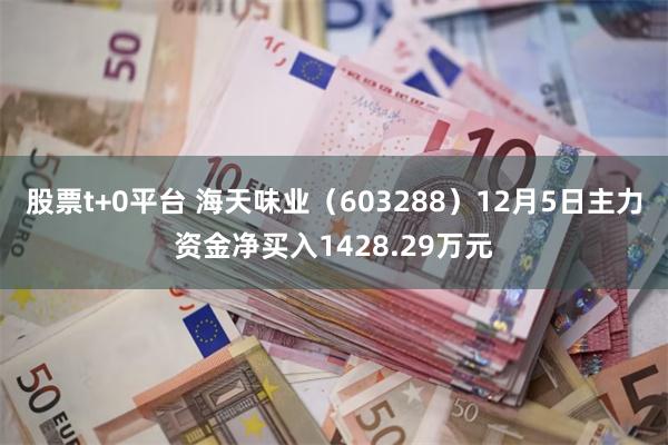 股票t+0平台 海天味业（603288）12月5日主力资金净买入1428.29万元