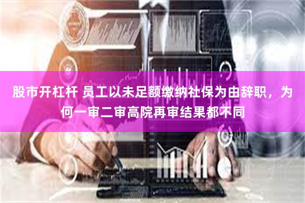 股市开杠杆 员工以未足额缴纳社保为由辞职，为何一审二审高院再审结果都不同