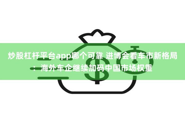 炒股杠杆平台app哪个可靠 进博会看车市新格局：海外车企继续加码中国市场权重