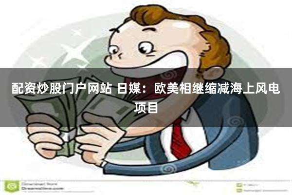 配资炒股门户网站 日媒：欧美相继缩减海上风电项目