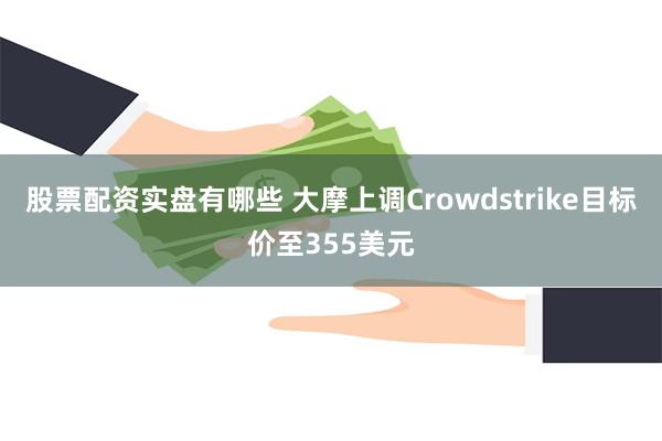 股票配资实盘有哪些 大摩上调Crowdstrike目标价至355美元