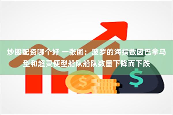 炒股配资哪个好 一张图：波罗的海指数因巴拿马型和超灵便型船队船队数量下降而下跌