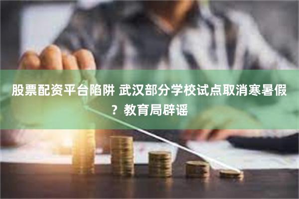 股票配资平台陷阱 武汉部分学校试点取消寒暑假？教育局辟谣