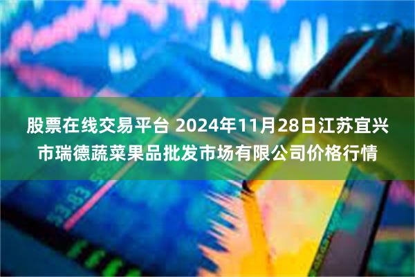 股票在线交易平台 2024年11月28日江苏宜兴市瑞德蔬菜果品批发市场有限公司价格行情