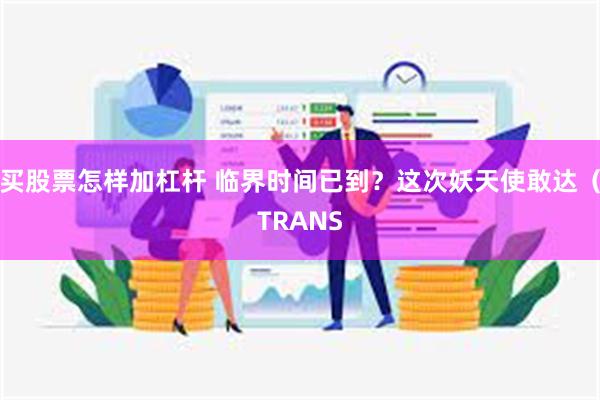 买股票怎样加杠杆 临界时间已到？这次妖天使敢达（TRANS