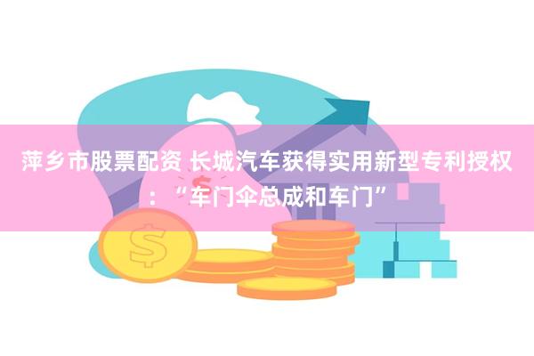 萍乡市股票配资 长城汽车获得实用新型专利授权：“车门伞总成和车门”