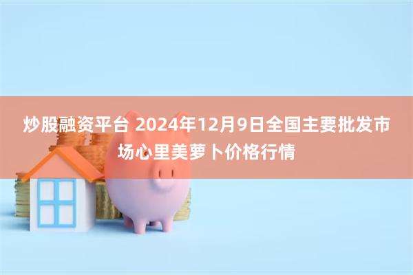 炒股融资平台 2024年12月9日全国主要批发市场心里美萝卜价格行情