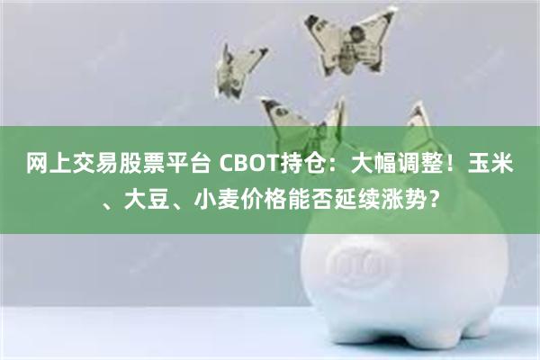 网上交易股票平台 CBOT持仓：大幅调整！玉米、大豆、小麦价格能否延续涨势？