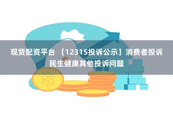 现货配资平台 【12315投诉公示】消费者投诉民生健康其他投诉问题