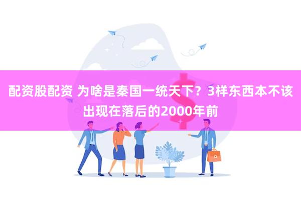 配资股配资 为啥是秦国一统天下？3样东西本不该出现在落后的2000年前