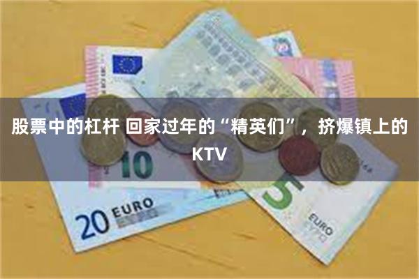 股票中的杠杆 回家过年的“精英们”，挤爆镇上的KTV