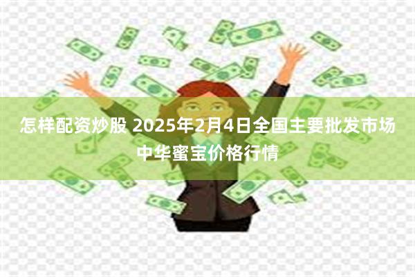 怎样配资炒股 2025年2月4日全国主要批发市场中华蜜宝价格行情