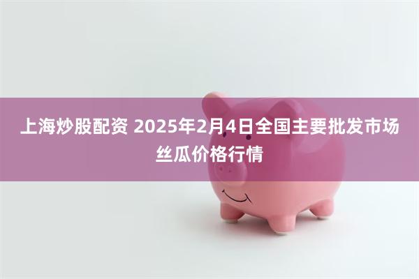 上海炒股配资 2025年2月4日全国主要批发市场丝瓜价格行情