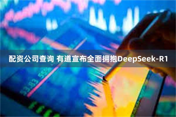 配资公司查询 有道宣布全面拥抱DeepSeek-R1