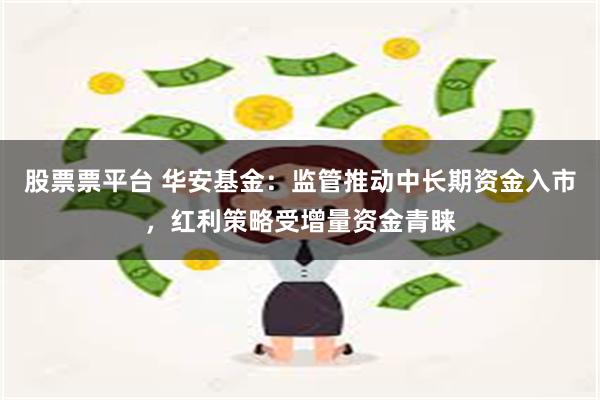 股票票平台 华安基金：监管推动中长期资金入市，红利策略受增量资金青睐