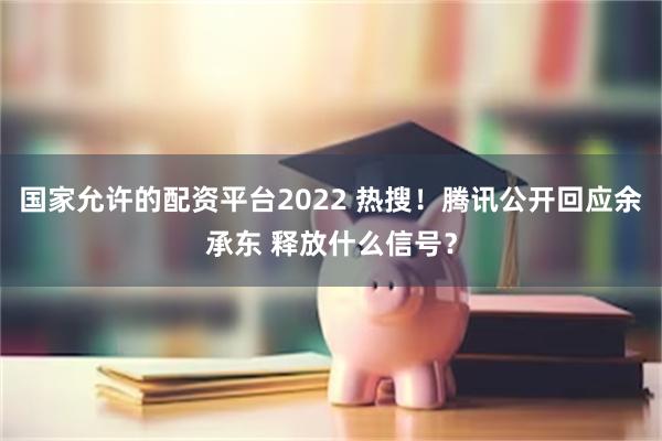 国家允许的配资平台2022 热搜！腾讯公开回应余承东 释放什么信号？