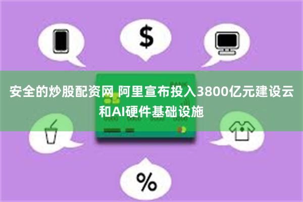 安全的炒股配资网 阿里宣布投入3800亿元建设云和AI硬件基础设施