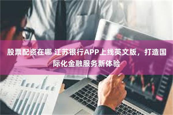 股票配资在哪 江苏银行APP上线英文版，打造国际化金融服务新体验