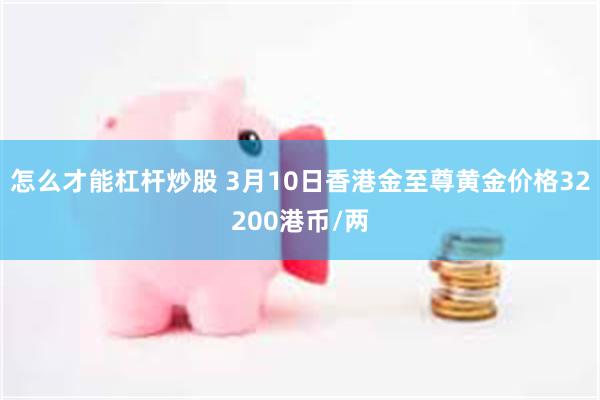 怎么才能杠杆炒股 3月10日香港金至尊黄金价格32200港币/两