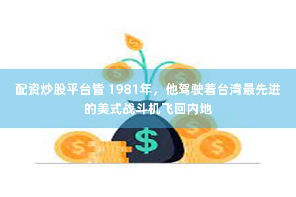 配资炒股平台皆 1981年，他驾驶着台湾最先进的美式战斗机飞回内地