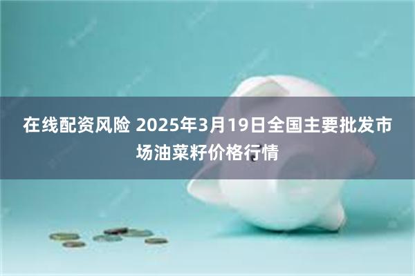 在线配资风险 2025年3月19日全国主要批发市场油菜籽价格行情