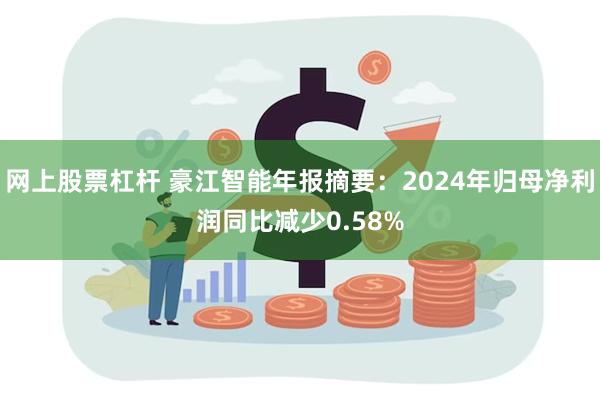 网上股票杠杆 豪江智能年报摘要：2024年归母净利润同比减少0.58%