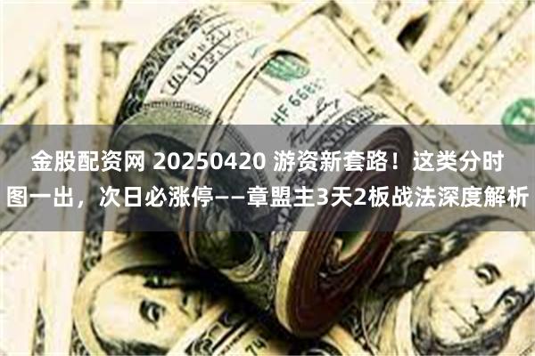 金股配资网 20250420 游资新套路！这类分时图一出，次日必涨停——章盟主3天2板战法深度解析