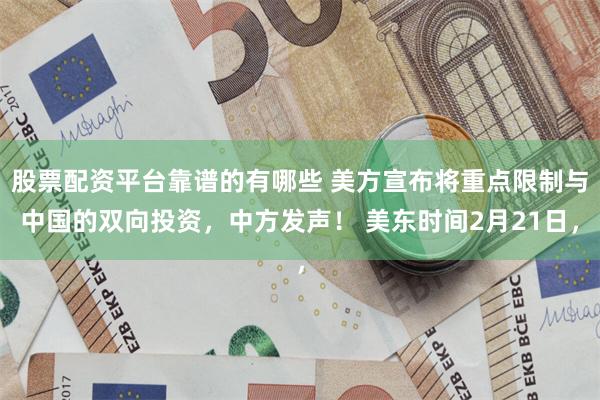 股票配资平台靠谱的有哪些 美方宣布将重点限制与中国的双向投资，中方发声！ 美东时间2月21日，