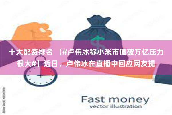 十大配资排名 【#卢伟冰称小米市值破万亿压力很大#】近日，卢伟冰在直播中回应网友提